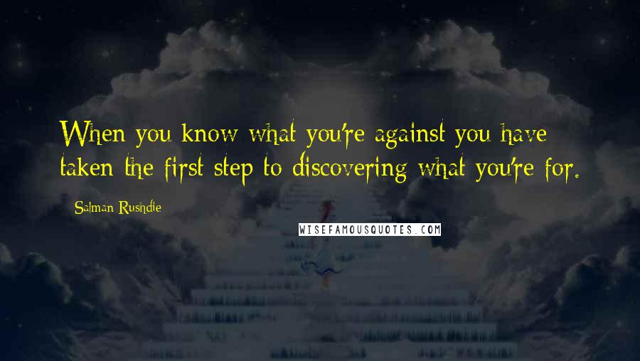 Salman Rushdie Quotes: When you know what you're against you have taken the first step to discovering what you're for.