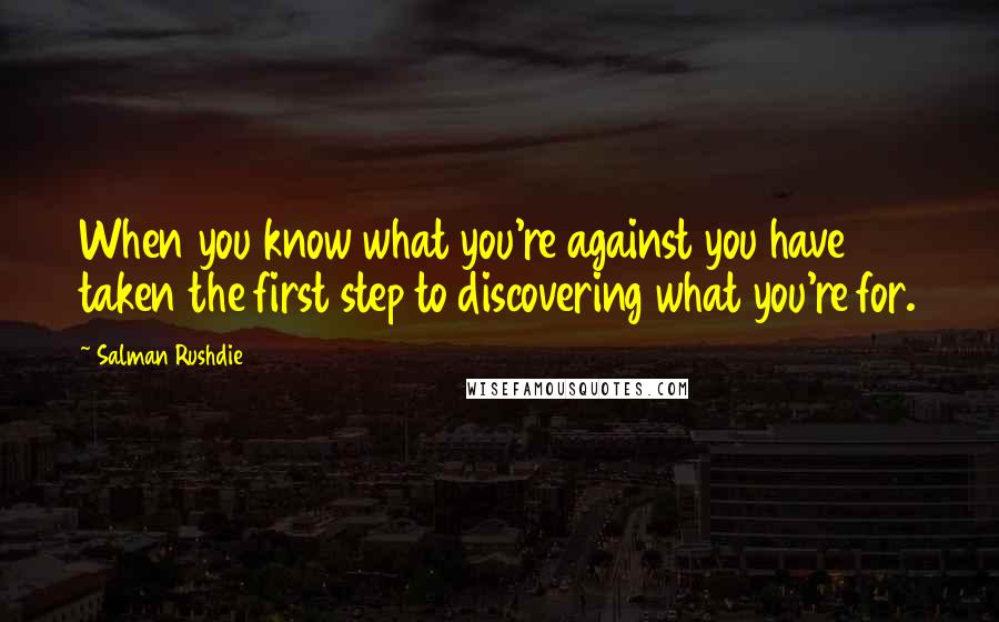 Salman Rushdie Quotes: When you know what you're against you have taken the first step to discovering what you're for.