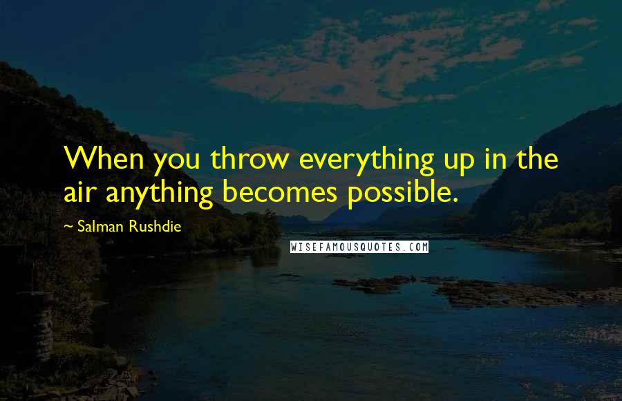 Salman Rushdie Quotes: When you throw everything up in the air anything becomes possible.