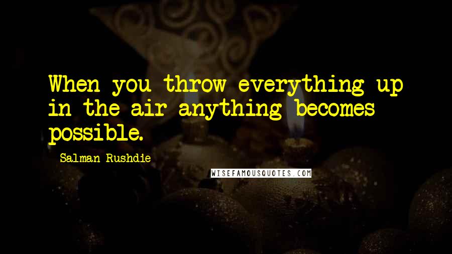Salman Rushdie Quotes: When you throw everything up in the air anything becomes possible.