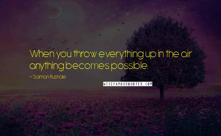 Salman Rushdie Quotes: When you throw everything up in the air anything becomes possible.
