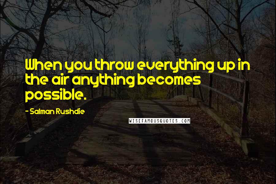 Salman Rushdie Quotes: When you throw everything up in the air anything becomes possible.