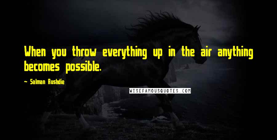 Salman Rushdie Quotes: When you throw everything up in the air anything becomes possible.
