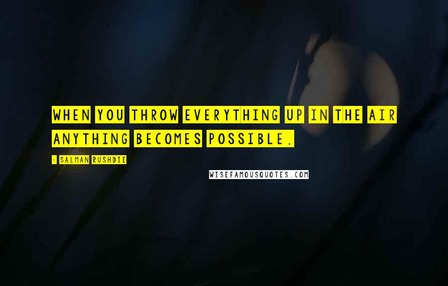 Salman Rushdie Quotes: When you throw everything up in the air anything becomes possible.