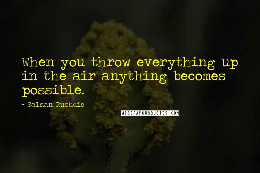 Salman Rushdie Quotes: When you throw everything up in the air anything becomes possible.