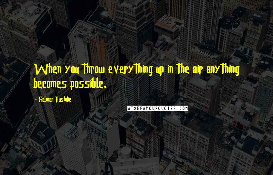 Salman Rushdie Quotes: When you throw everything up in the air anything becomes possible.