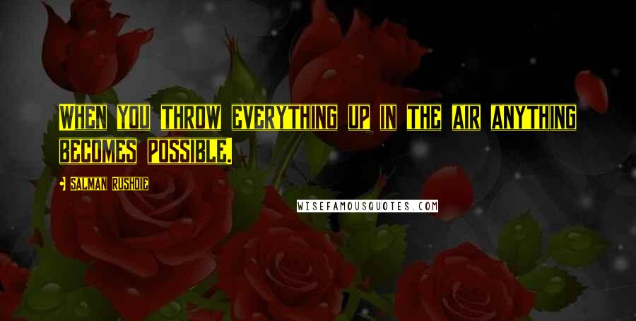 Salman Rushdie Quotes: When you throw everything up in the air anything becomes possible.