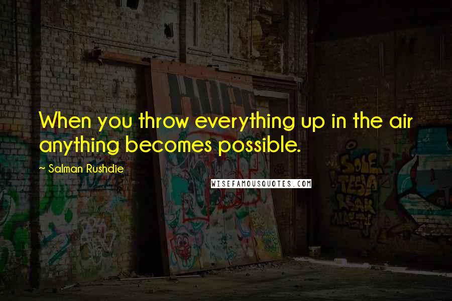 Salman Rushdie Quotes: When you throw everything up in the air anything becomes possible.