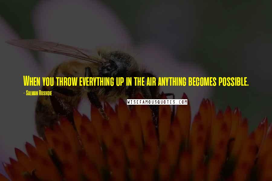 Salman Rushdie Quotes: When you throw everything up in the air anything becomes possible.
