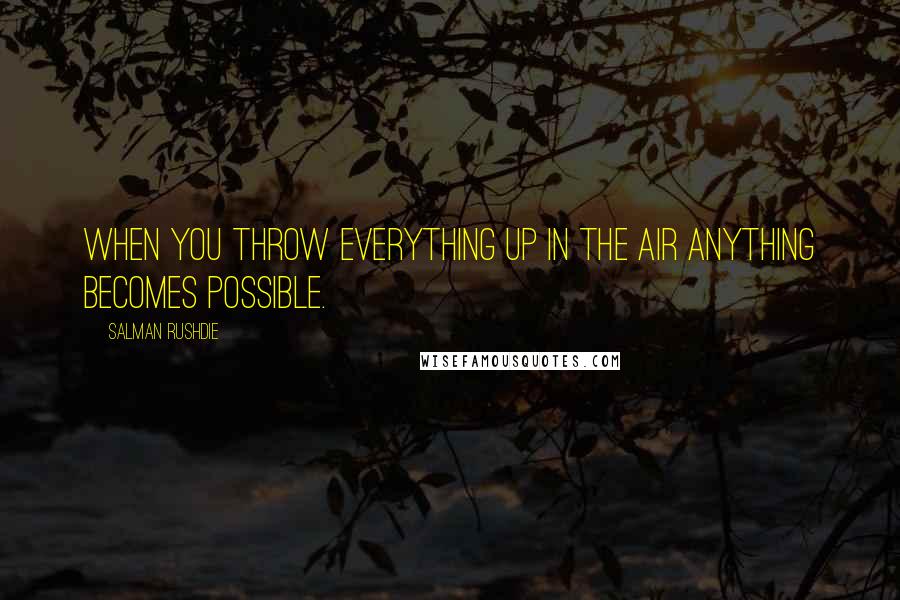 Salman Rushdie Quotes: When you throw everything up in the air anything becomes possible.