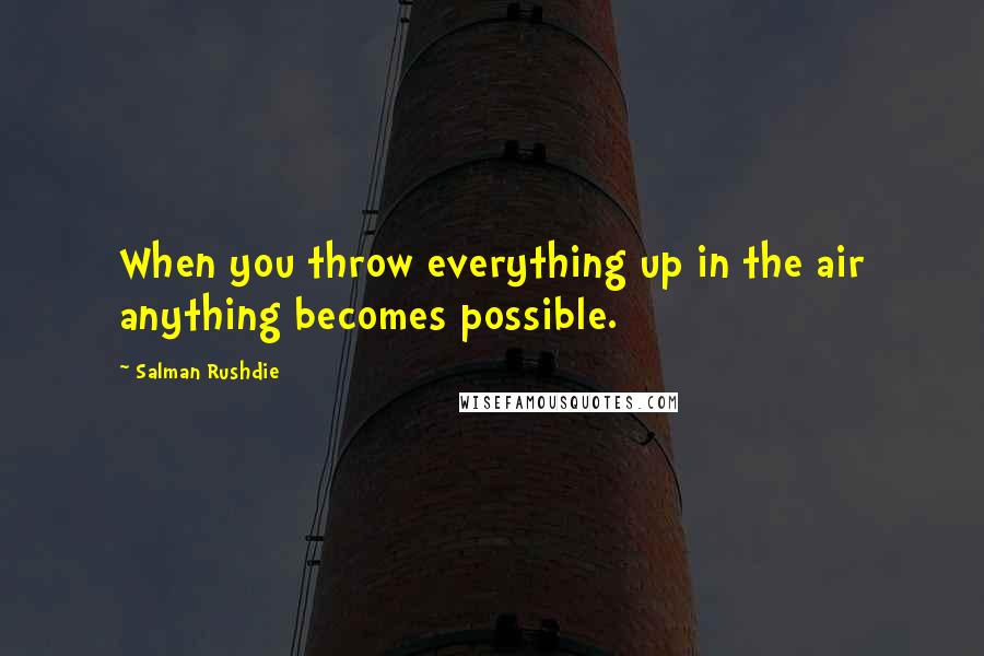 Salman Rushdie Quotes: When you throw everything up in the air anything becomes possible.