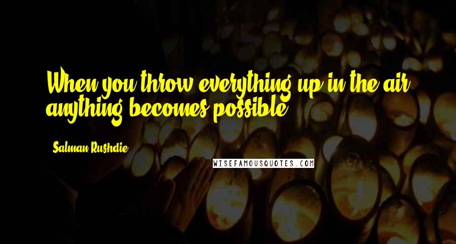 Salman Rushdie Quotes: When you throw everything up in the air anything becomes possible.