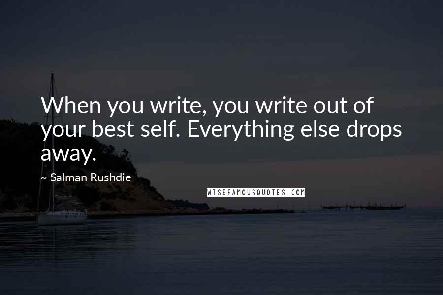 Salman Rushdie Quotes: When you write, you write out of your best self. Everything else drops away.