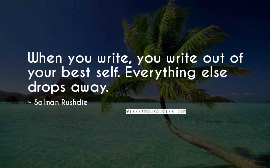 Salman Rushdie Quotes: When you write, you write out of your best self. Everything else drops away.
