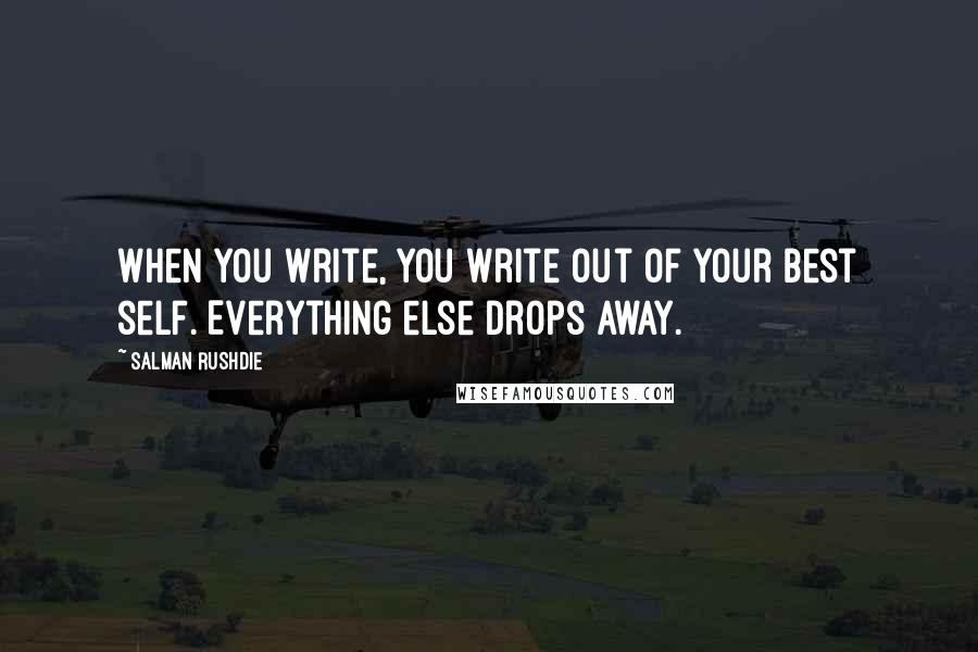 Salman Rushdie Quotes: When you write, you write out of your best self. Everything else drops away.