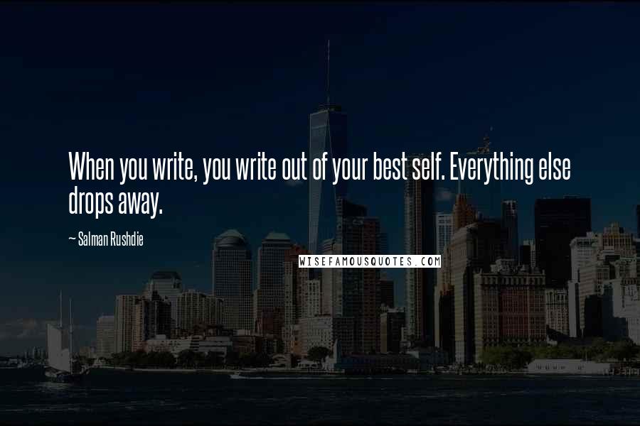 Salman Rushdie Quotes: When you write, you write out of your best self. Everything else drops away.