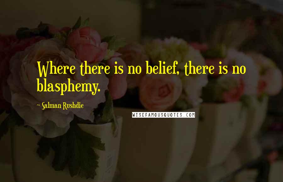 Salman Rushdie Quotes: Where there is no belief, there is no blasphemy.