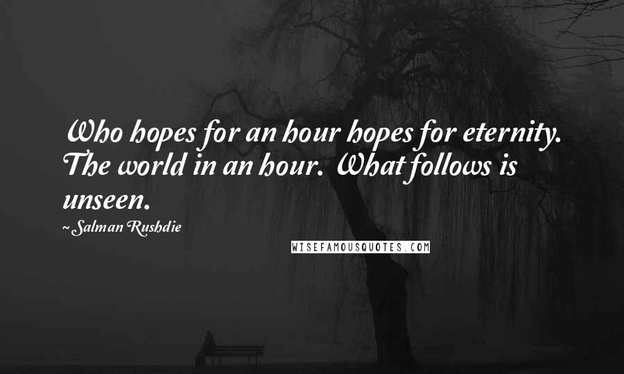 Salman Rushdie Quotes: Who hopes for an hour hopes for eternity. The world in an hour. What follows is unseen.