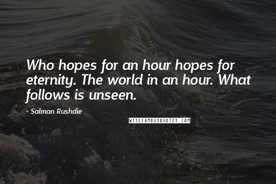 Salman Rushdie Quotes: Who hopes for an hour hopes for eternity. The world in an hour. What follows is unseen.