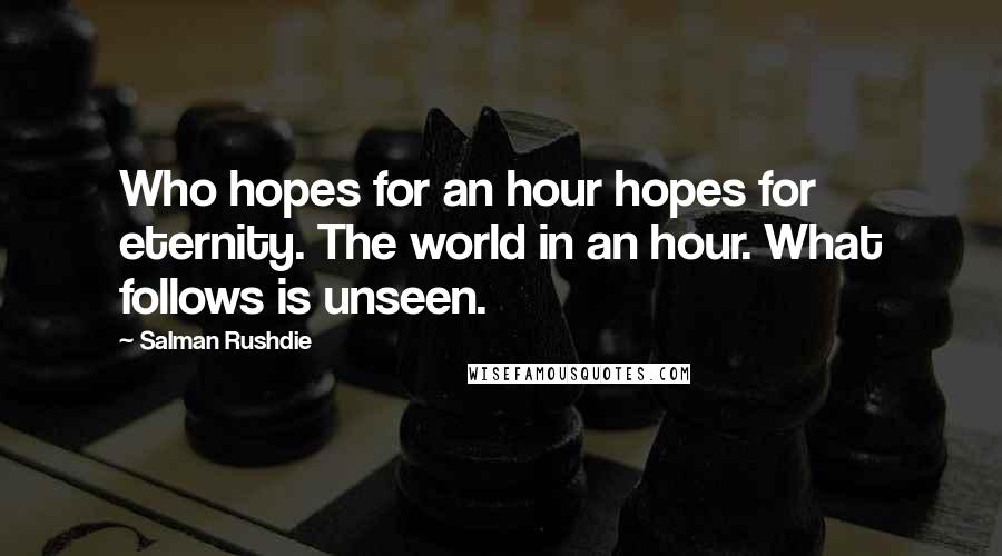 Salman Rushdie Quotes: Who hopes for an hour hopes for eternity. The world in an hour. What follows is unseen.