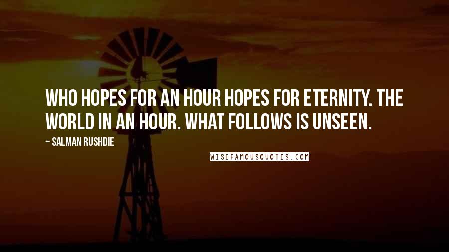 Salman Rushdie Quotes: Who hopes for an hour hopes for eternity. The world in an hour. What follows is unseen.