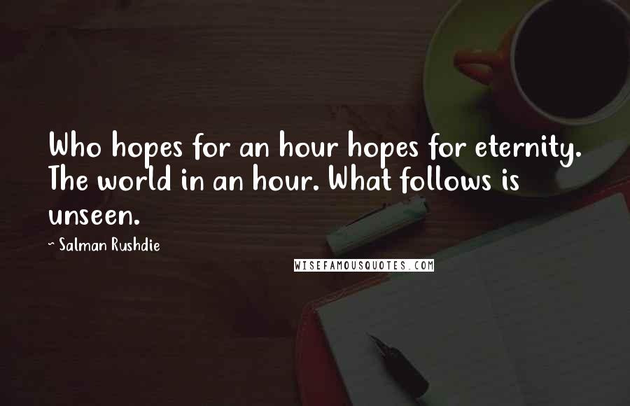 Salman Rushdie Quotes: Who hopes for an hour hopes for eternity. The world in an hour. What follows is unseen.