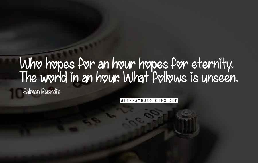 Salman Rushdie Quotes: Who hopes for an hour hopes for eternity. The world in an hour. What follows is unseen.