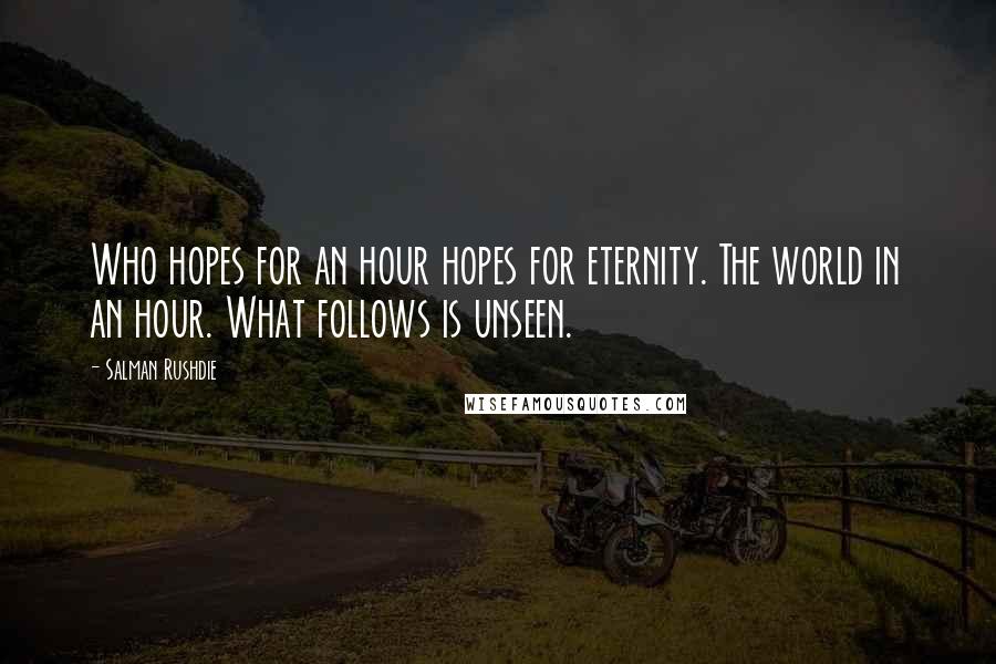 Salman Rushdie Quotes: Who hopes for an hour hopes for eternity. The world in an hour. What follows is unseen.