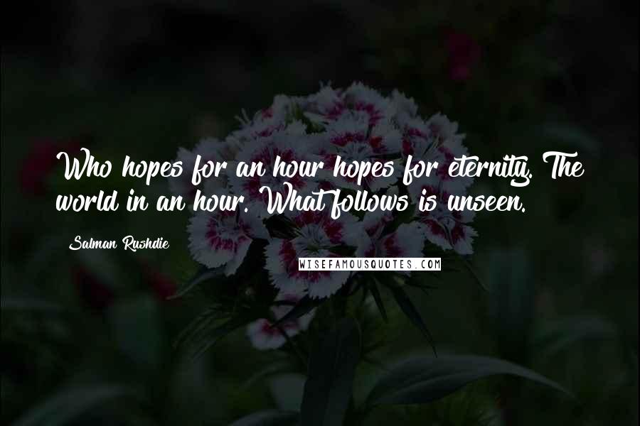 Salman Rushdie Quotes: Who hopes for an hour hopes for eternity. The world in an hour. What follows is unseen.