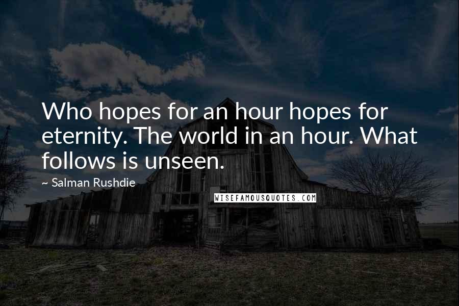 Salman Rushdie Quotes: Who hopes for an hour hopes for eternity. The world in an hour. What follows is unseen.