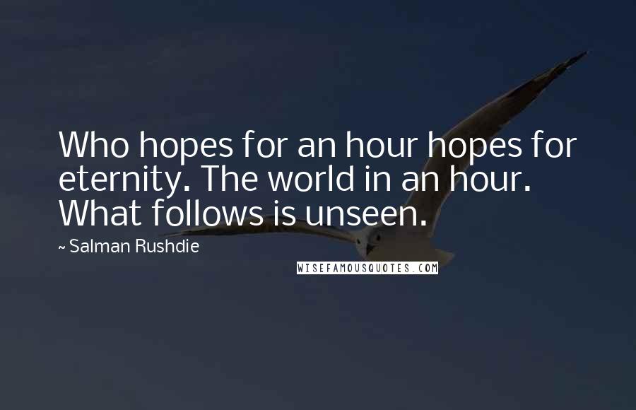 Salman Rushdie Quotes: Who hopes for an hour hopes for eternity. The world in an hour. What follows is unseen.