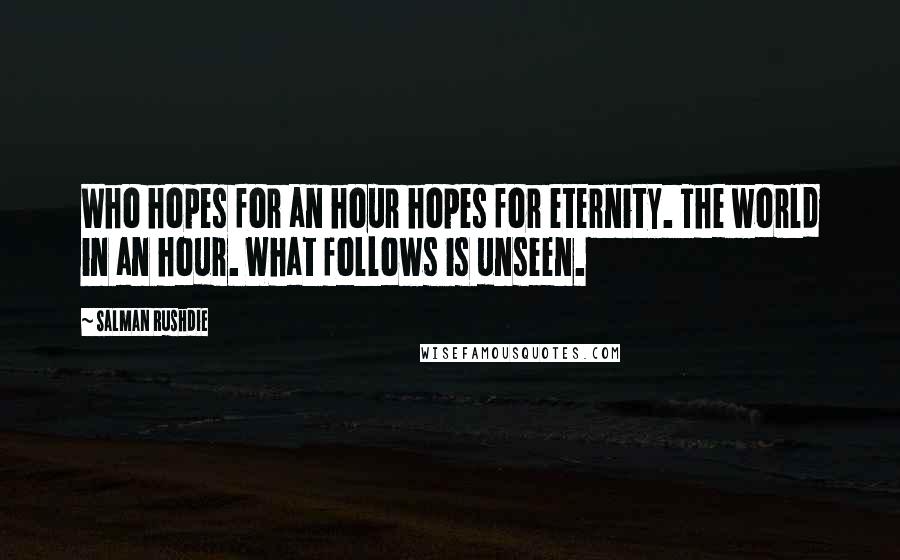 Salman Rushdie Quotes: Who hopes for an hour hopes for eternity. The world in an hour. What follows is unseen.