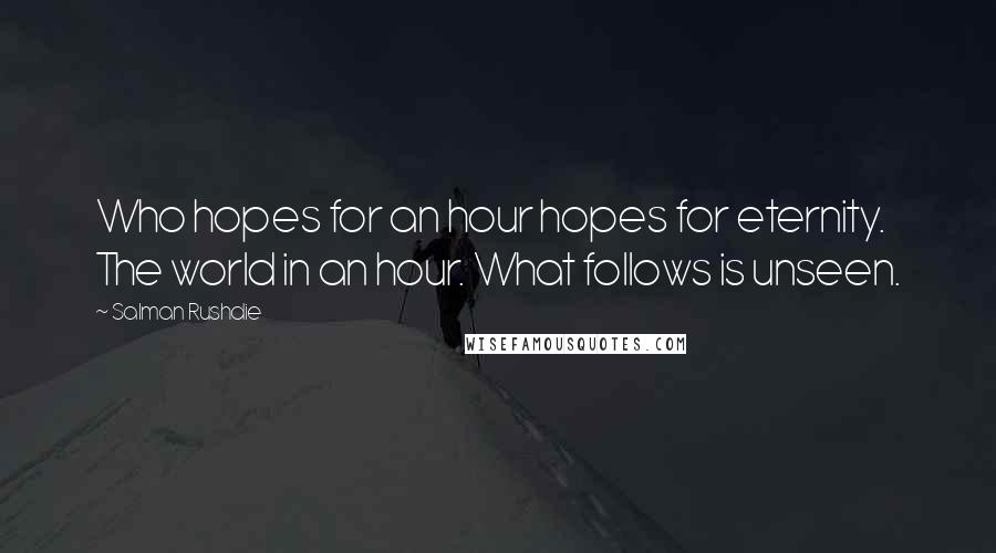 Salman Rushdie Quotes: Who hopes for an hour hopes for eternity. The world in an hour. What follows is unseen.