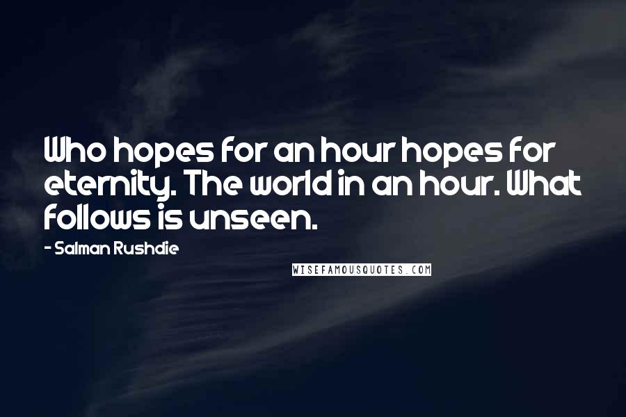 Salman Rushdie Quotes: Who hopes for an hour hopes for eternity. The world in an hour. What follows is unseen.