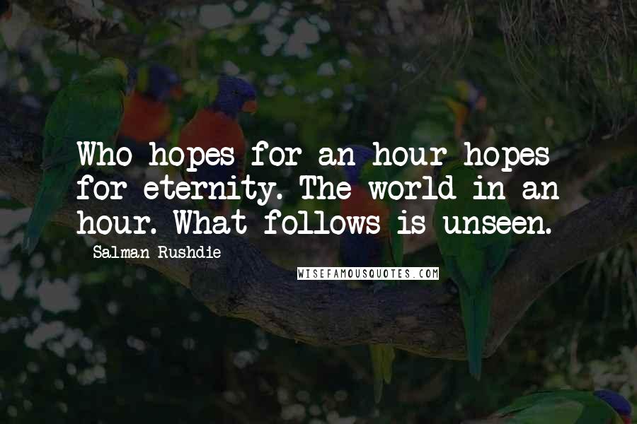 Salman Rushdie Quotes: Who hopes for an hour hopes for eternity. The world in an hour. What follows is unseen.