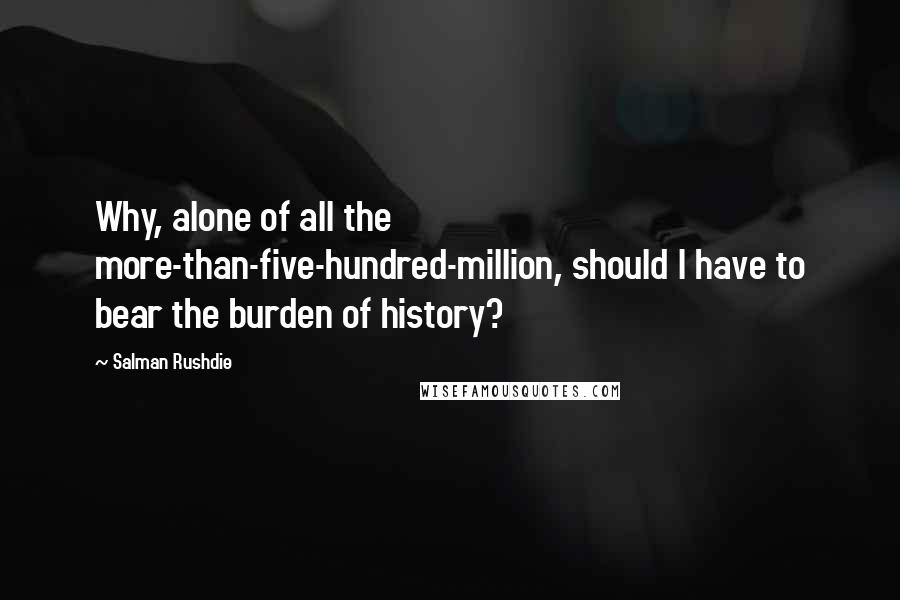 Salman Rushdie Quotes: Why, alone of all the more-than-five-hundred-million, should I have to bear the burden of history?