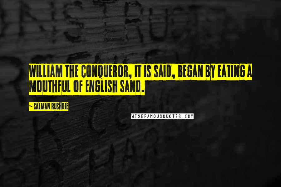 Salman Rushdie Quotes: William the Conqueror, it is said, began by eating a mouthful of English sand.