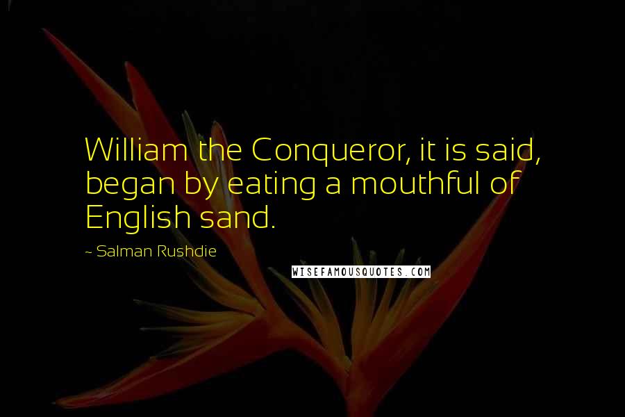 Salman Rushdie Quotes: William the Conqueror, it is said, began by eating a mouthful of English sand.