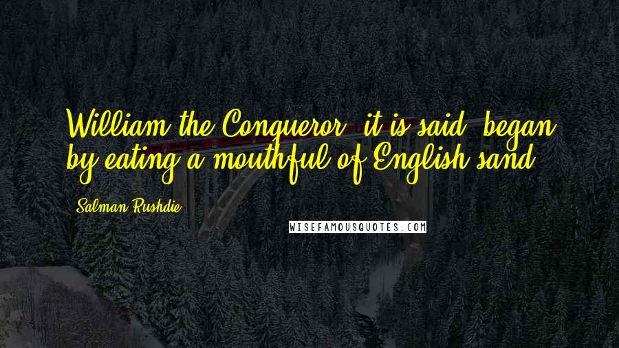 Salman Rushdie Quotes: William the Conqueror, it is said, began by eating a mouthful of English sand.