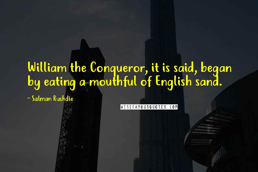 Salman Rushdie Quotes: William the Conqueror, it is said, began by eating a mouthful of English sand.