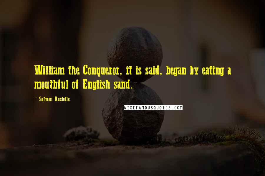 Salman Rushdie Quotes: William the Conqueror, it is said, began by eating a mouthful of English sand.