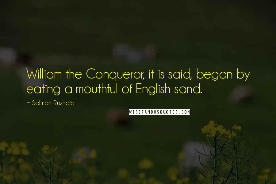 Salman Rushdie Quotes: William the Conqueror, it is said, began by eating a mouthful of English sand.