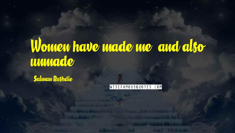 Salman Rushdie Quotes: Women have made me; and also unmade.