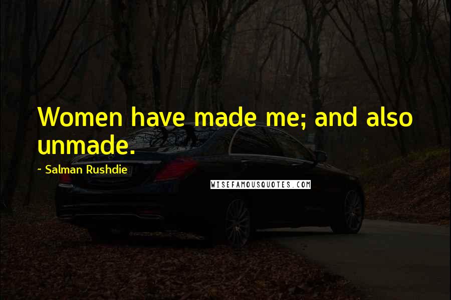 Salman Rushdie Quotes: Women have made me; and also unmade.