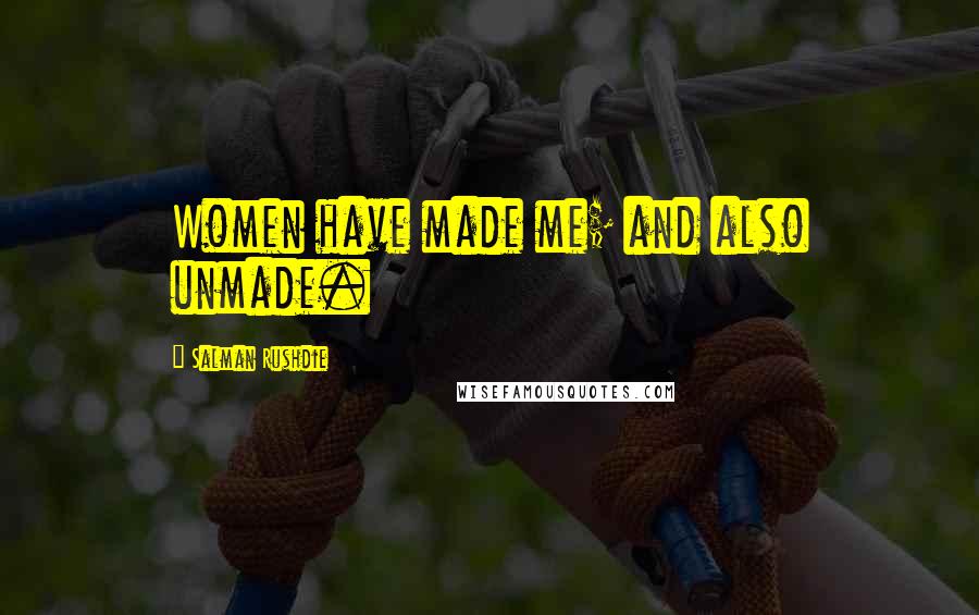Salman Rushdie Quotes: Women have made me; and also unmade.