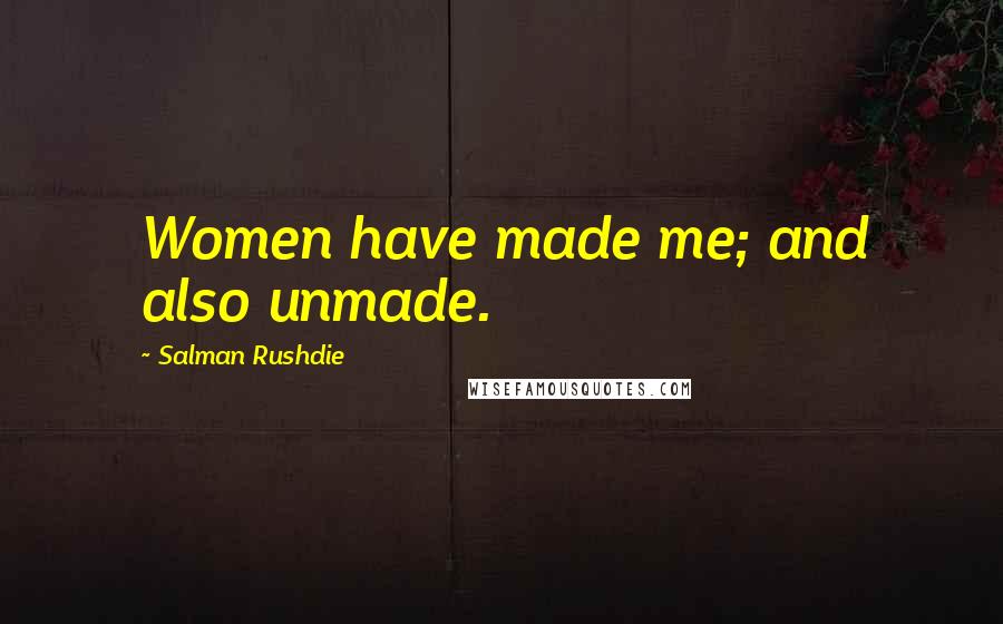 Salman Rushdie Quotes: Women have made me; and also unmade.
