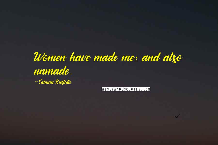 Salman Rushdie Quotes: Women have made me; and also unmade.