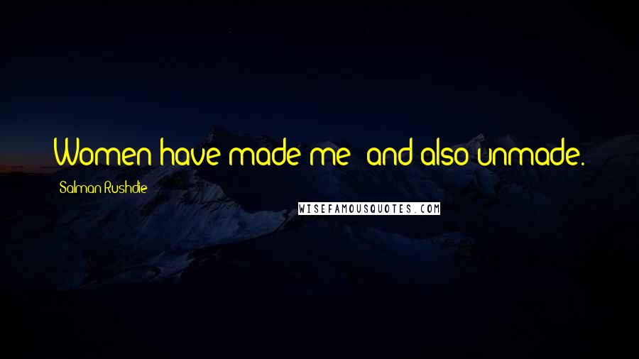 Salman Rushdie Quotes: Women have made me; and also unmade.