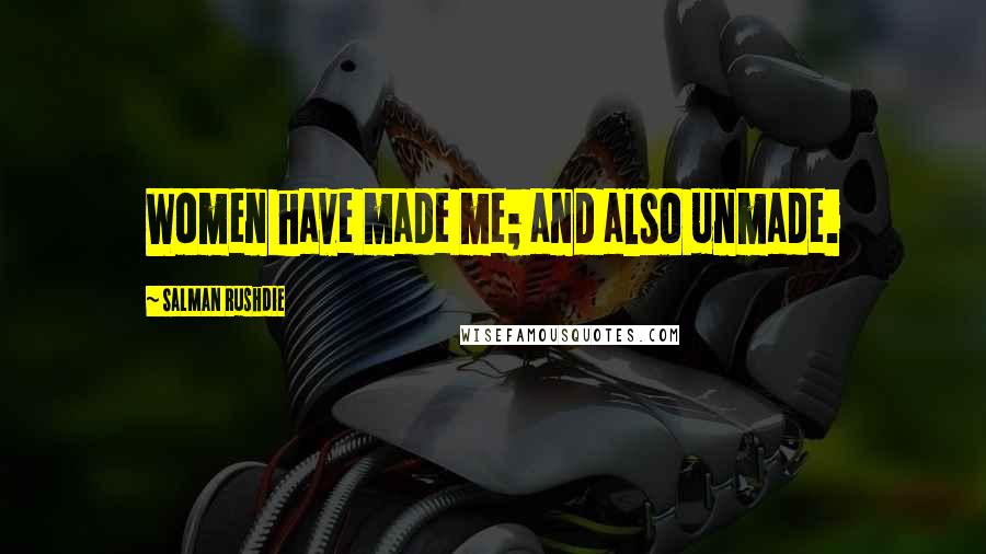 Salman Rushdie Quotes: Women have made me; and also unmade.