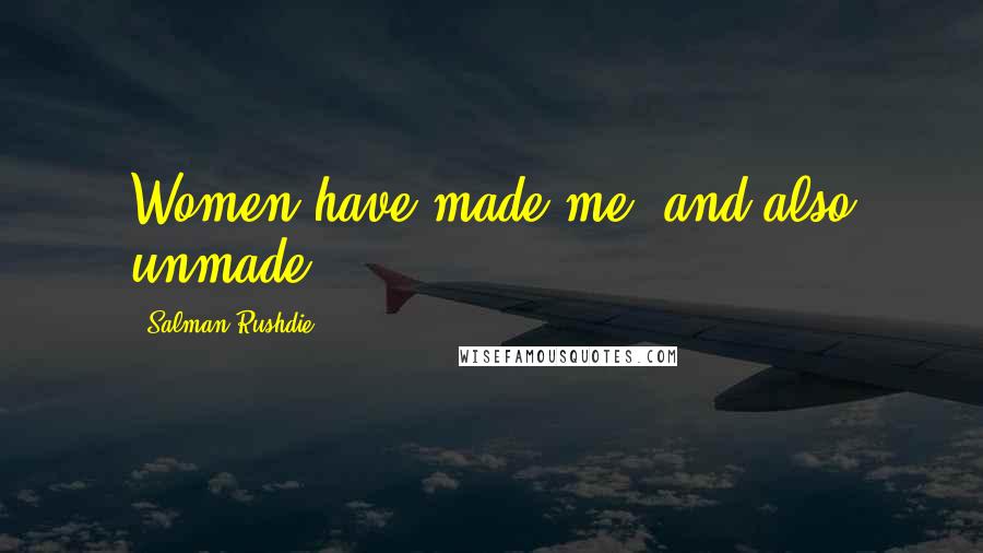 Salman Rushdie Quotes: Women have made me; and also unmade.